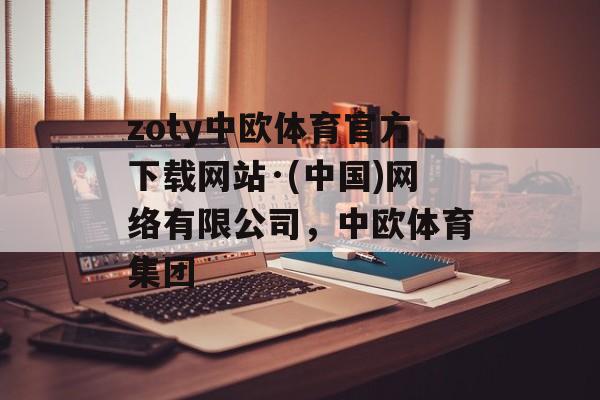 zoty中欧体育官方下载网站·(中国)网络有限公司，中欧体育集团