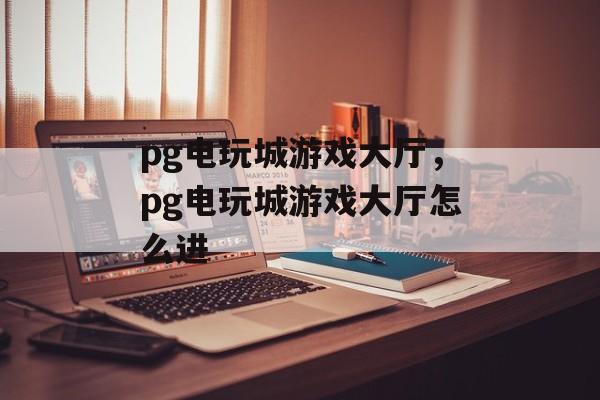 pg电玩城游戏大厅，pg电玩城游戏大厅怎么进