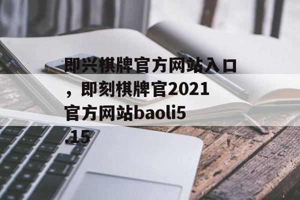 即兴棋牌官方网站入口，即刻棋牌官2021官方网站baoli5.15