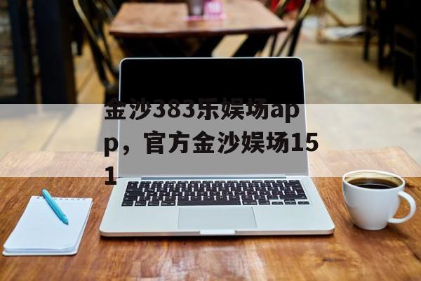 金沙383乐娱场app，官方金沙娱场151