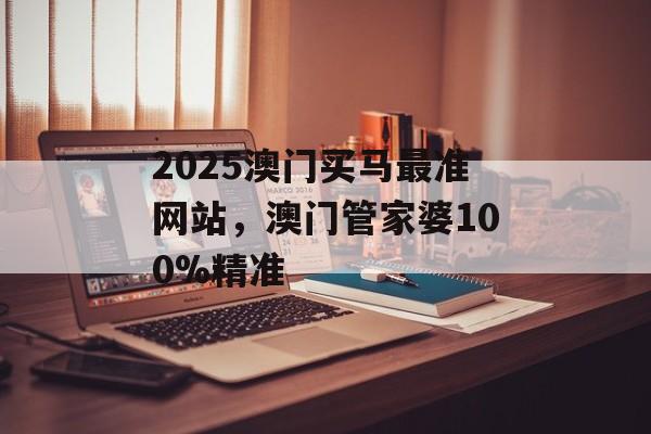 2025澳门买马最准网站，澳门管家婆100%精准