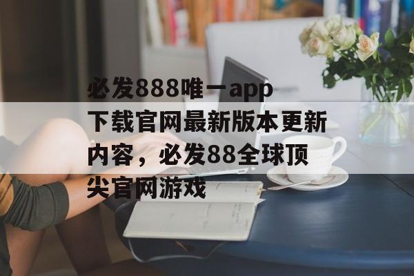 必发888唯一app下载官网最新版本更新内容，必发88全球顶尖官网游戏