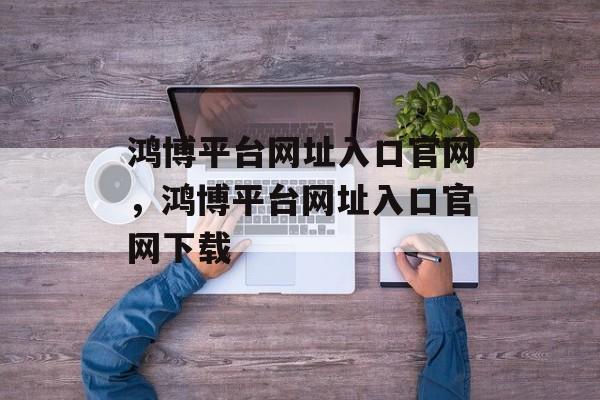 鸿博平台网址入口官网，鸿博平台网址入口官网下载