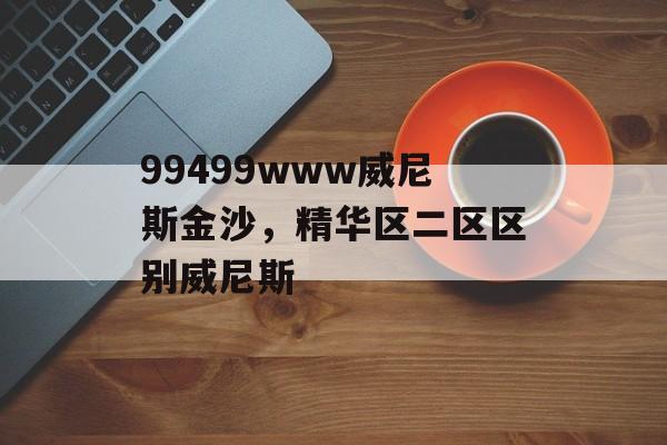 99499www威尼斯金沙，精华区二区区别威尼斯